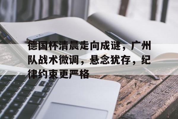 包含德国杯清晨走向成谜,广州队战术微调,悬念犹存,纪律约束更严格的词条-乐竟体育官网
