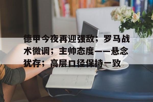 德甲今夜再迎强敌；罗马战术微调；主帅态度——悬念犹存；高层口径保持一致的简单介绍-乐竟体育